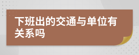 下班出的交通与单位有关系吗