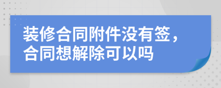 装修合同附件没有签，合同想解除可以吗