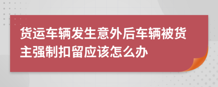 货运车辆发生意外后车辆被货主强制扣留应该怎么办