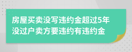 房屋买卖没写违约金超过5年没过户卖方要违约有违约金