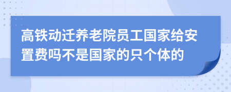 高铁动迁养老院员工国家给安置费吗不是国家的只个体的