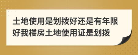 土地使用是划拨好还是有年限好我楼房土地使用证是划拨