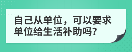 自己从单位，可以要求单位给生活补助吗？