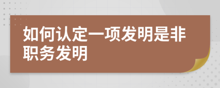 如何认定一项发明是非职务发明