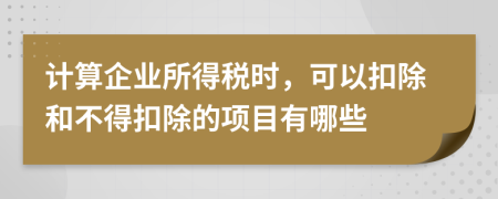 计算企业所得税时，可以扣除和不得扣除的项目有哪些