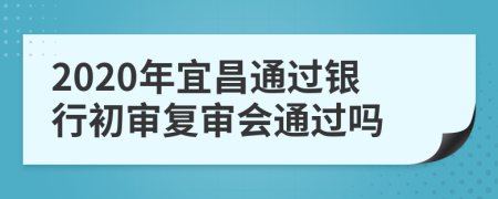 2020年宜昌通过银行初审复审会通过吗