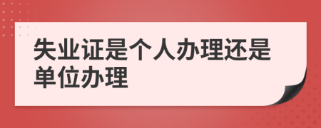 失业证是个人办理还是单位办理