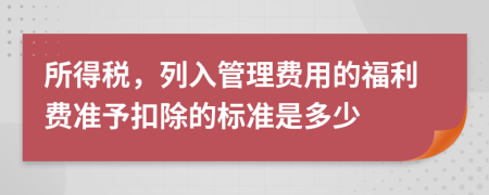 所得税，列入管理费用的福利费准予扣除的标准是多少