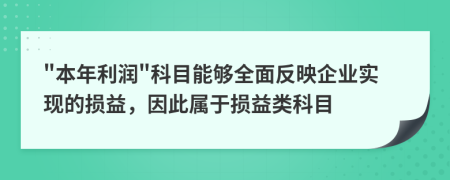 "本年利润"科目能够全面反映企业实现的损益，因此属于损益类科目