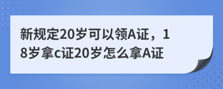 新规定20岁可以领A证，18岁拿c证20岁怎么拿A证