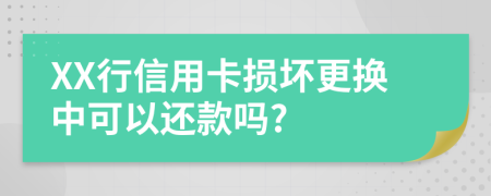 XX行信用卡损坏更换中可以还款吗?