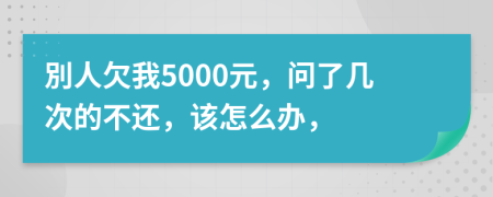 別人欠我5000元，问了几次的不还，该怎么办，