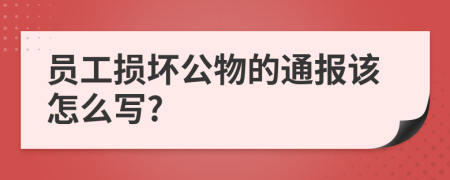 员工损坏公物的通报该怎么写?