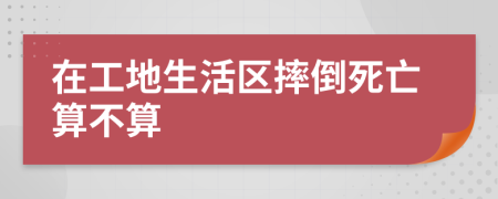 在工地生活区摔倒死亡算不算