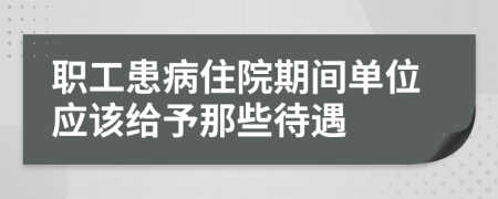 职工患病住院期间单位应该给予那些待遇