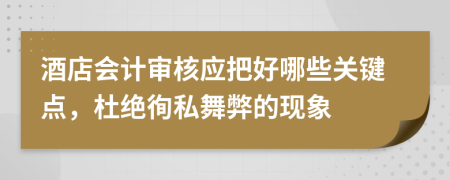 酒店会计审核应把好哪些关键点，杜绝徇私舞弊的现象