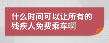 什么时间可以让所有的残疾人免费乘车啊