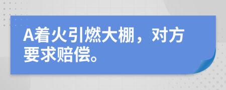 A着火引燃大棚，对方要求赔偿。