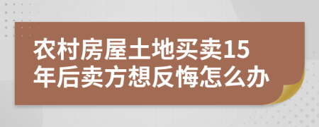 农村房屋土地买卖15年后卖方想反悔怎么办