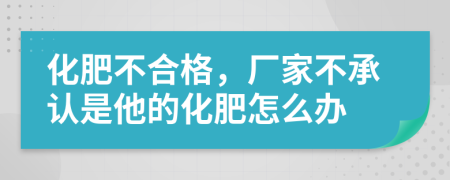 化肥不合格，厂家不承认是他的化肥怎么办