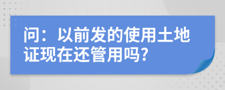 问：以前发的使用土地证现在还管用吗?