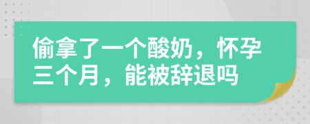 偷拿了一个酸奶，怀孕三个月，能被辞退吗