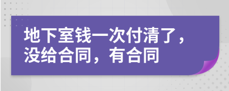 地下室钱一次付清了，没给合同，有合同