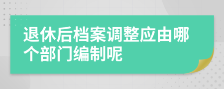 退休后档案调整应由哪个部门编制呢