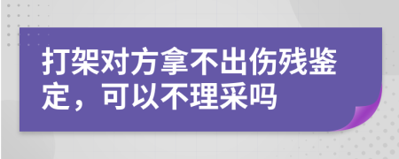 打架对方拿不出伤残鉴定，可以不理采吗