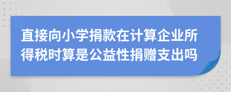 直接向小学捐款在计算企业所得税时算是公益性捐赠支出吗