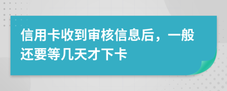 信用卡收到审核信息后，一般还要等几天才下卡