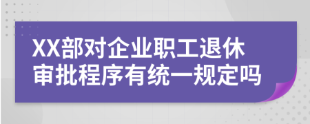 XX部对企业职工退休审批程序有统一规定吗