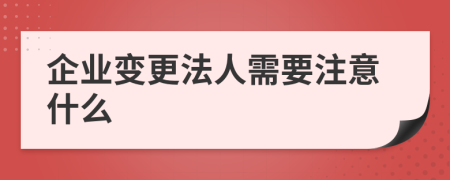 企业变更法人需要注意什么