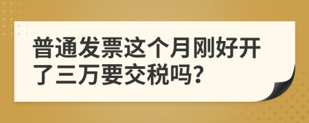 普通发票这个月刚好开了三万要交税吗？
