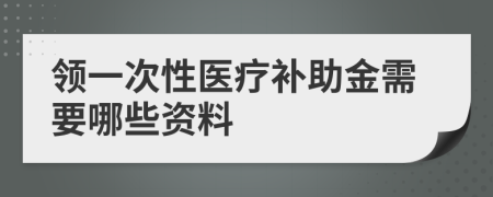 领一次性医疗补助金需要哪些资料