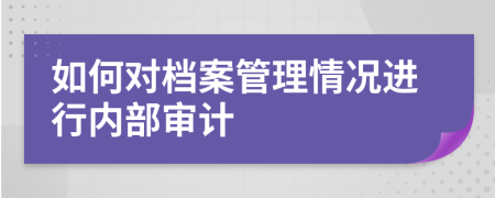 如何对档案管理情况进行内部审计