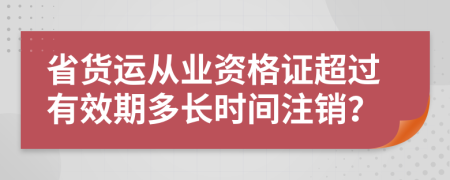 省货运从业资格证超过有效期多长时间注销？