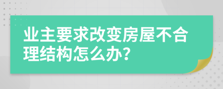 业主要求改变房屋不合理结构怎么办？