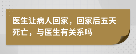 医生让病人回家，回家后五天死亡，与医生有关系吗