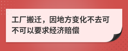 工厂搬迁，因地方变化不去可不可以要求经济赔偿