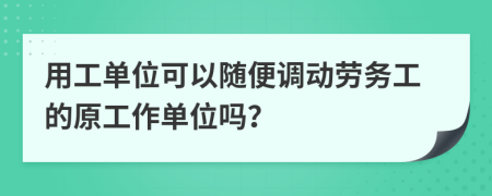 用工单位可以随便调动劳务工的原工作单位吗？