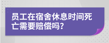 员工在宿舍休息时间死亡需要赔偿吗？