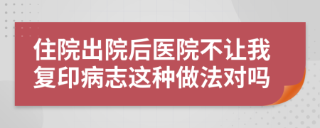 住院出院后医院不让我复印病志这种做法对吗