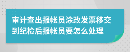 审计查出报帐员涂改发票移交到纪检后报帐员要怎么处理