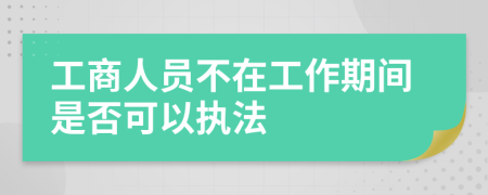 工商人员不在工作期间是否可以执法