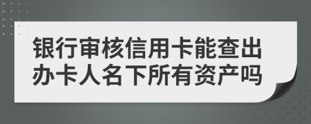 银行审核信用卡能查出办卡人名下所有资产吗