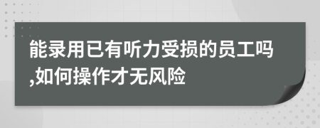 能录用已有听力受损的员工吗,如何操作才无风险