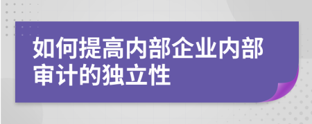 如何提高内部企业内部审计的独立性