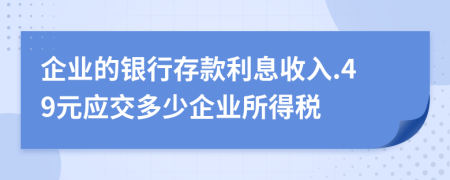 企业的银行存款利息收入.49元应交多少企业所得税