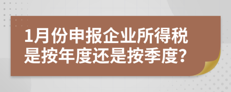 1月份申报企业所得税是按年度还是按季度？